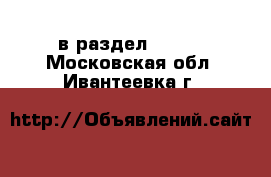  в раздел :  »  . Московская обл.,Ивантеевка г.